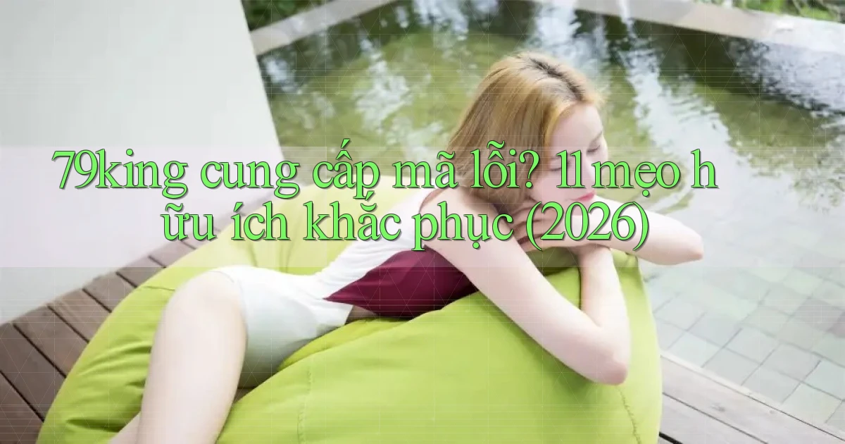 79king cung cấp mã lỗi 11 mẹo hữu ích khắc phục (2026)