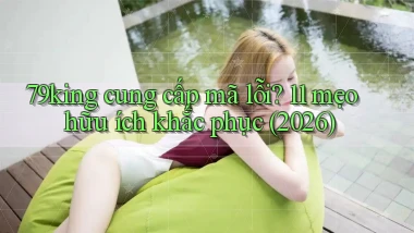 79king cung cấp mã lỗi 11 mẹo hữu ích khắc phục (2026)