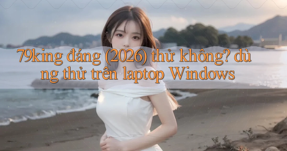 79king đáng (2026) thử không dùng thử trên laptop Windows