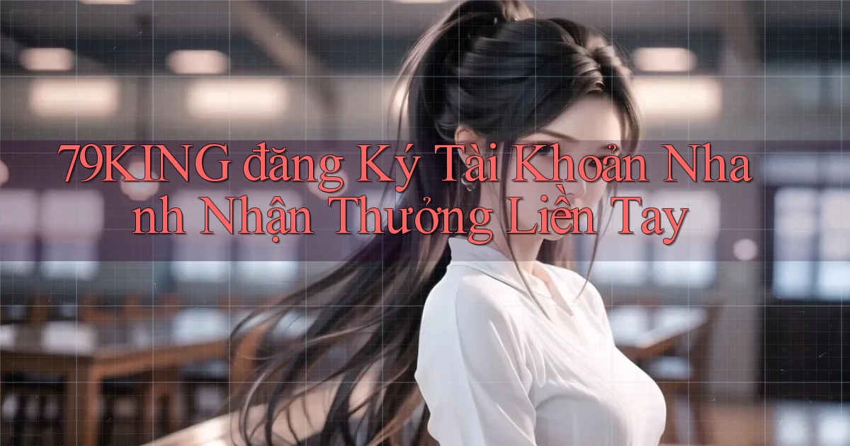 79king  đăng ký tài khoản nhanh nhận thưởng liền tay