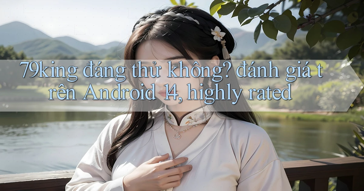 79king đáng thử không đánh giá trên Android 14, highly rated