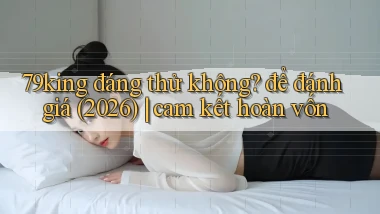 79king đáng thử không để đánh giá (2026) cam kết hoàn vốn