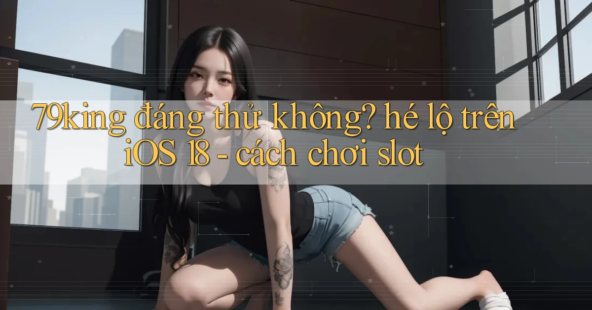 79king đáng thử không hé lộ trên iOS 18   cách chơi slot