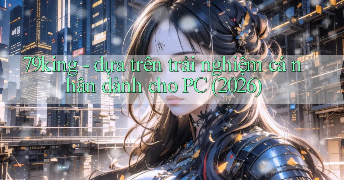 79king   dựa trên trải nghiệm cá nhân dành cho PC (2026)