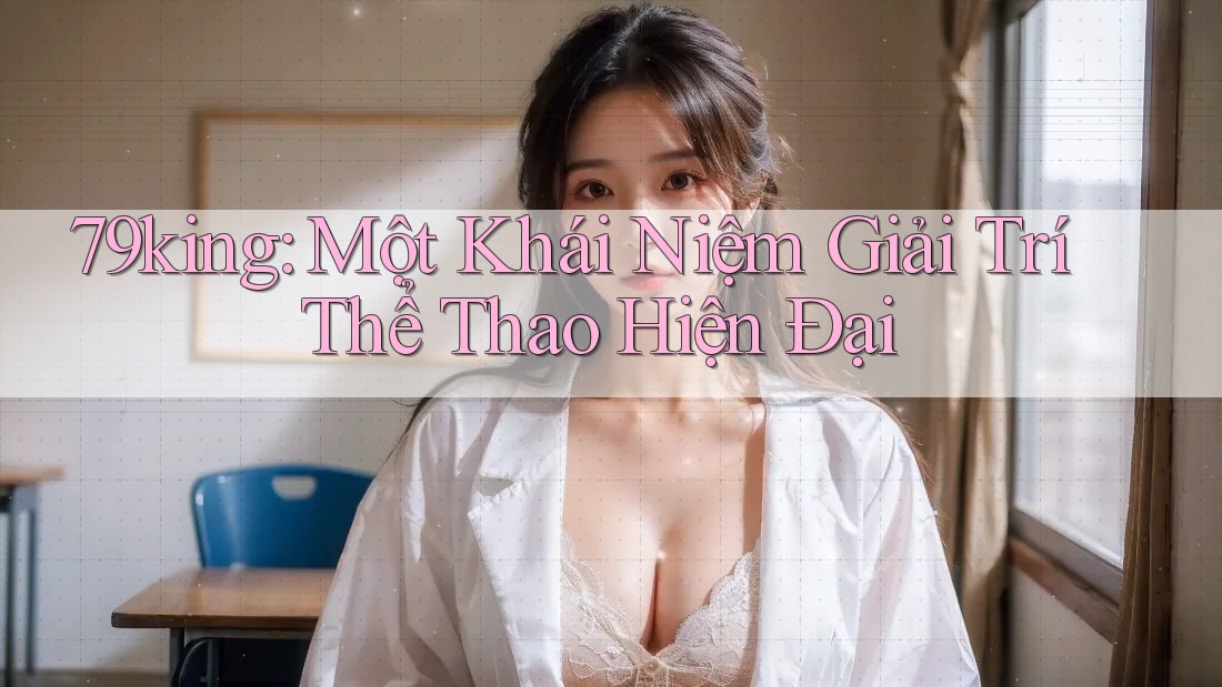 79king: Một Khái Niệm Giải Trí Thể Thao Hiện Đại
