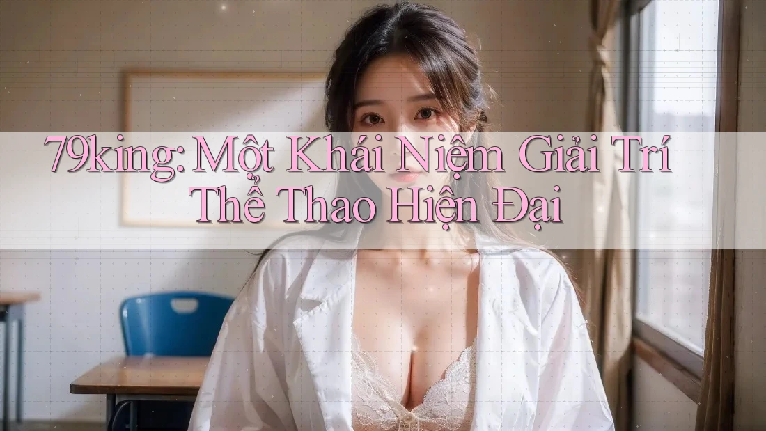79king: Một Khái Niệm Giải Trí Thể Thao Hiện Đại