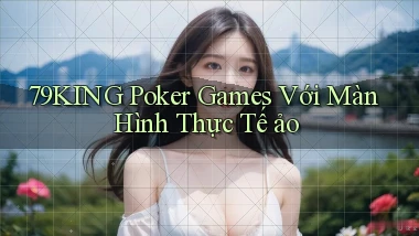79king  poker games với màn hình thực tế ảo