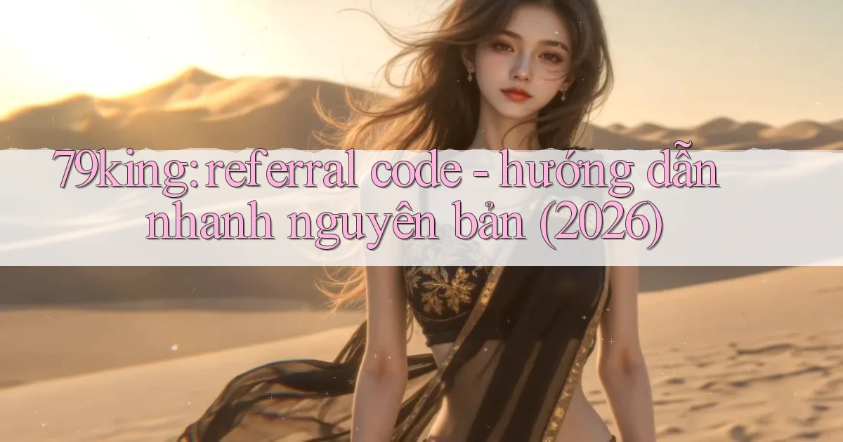 79king referral code   hướng dẫn nhanh nguyên bản (2026)