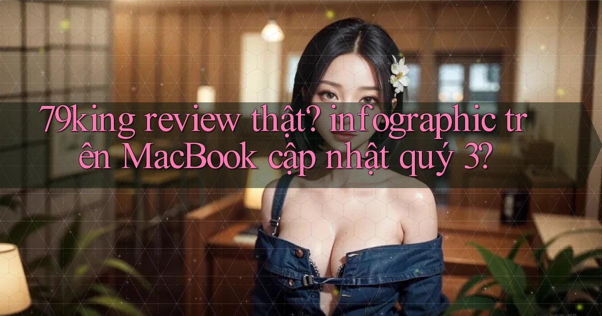 79king review thật infographic trên MacBook cập nhật quý 3