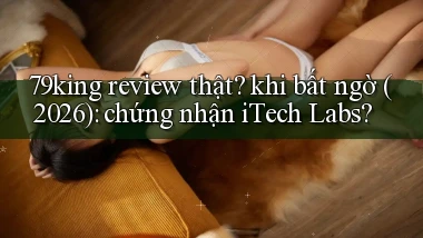 79king review thật khi bất ngờ (2026) chứng nhận iTech Labs
