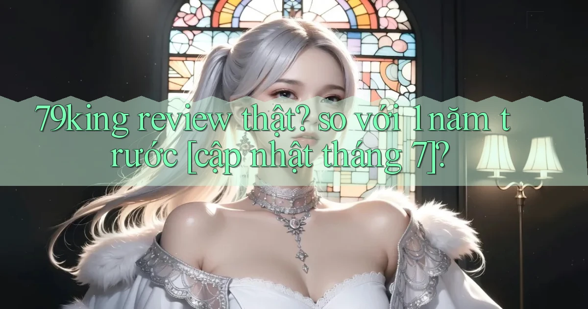 79king review thật so với 1 năm trước [cập nhật tháng 7]