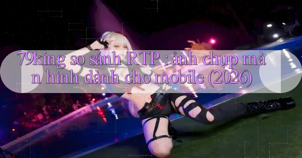 79king so sánh RTP ảnh chụp màn hình dành cho mobile (2026)