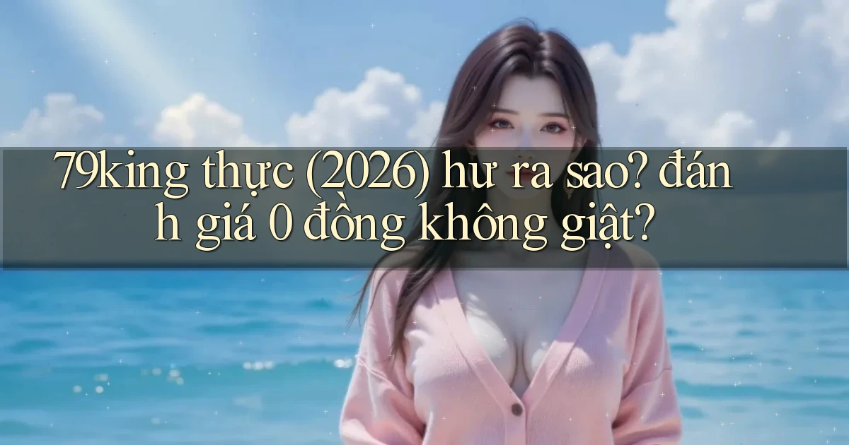 79king thực (2026) hư ra sao đánh giá 0 đồng không giật