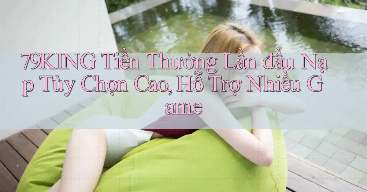 79king  tiền thưởng lần đầu nạp tùy chọn cao, hỗ trợ nhiều game