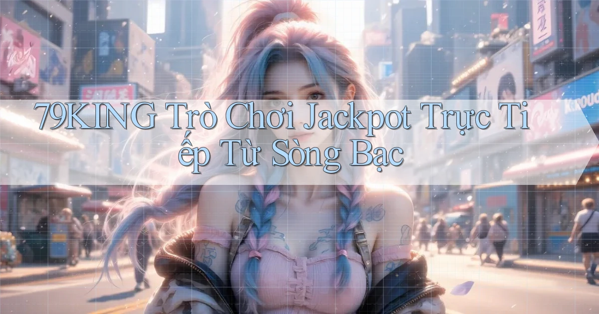 79king  trò chơi jackpot trực tiếp từ sòng bạc