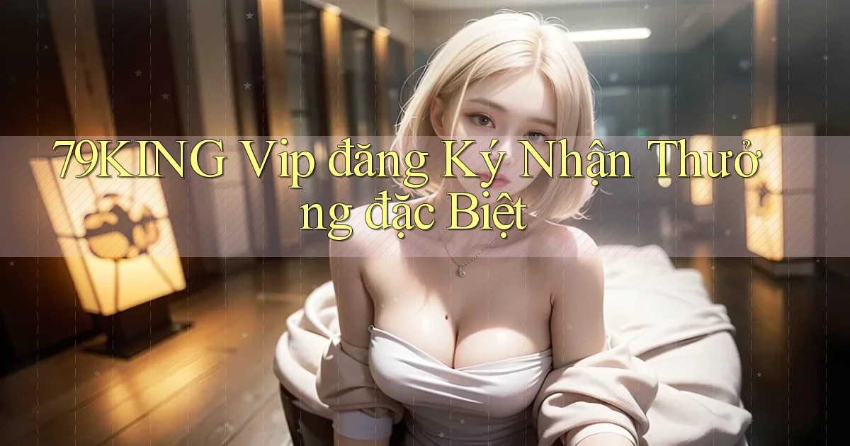 79king  vip đăng ký nhận thưởng đặc biệt