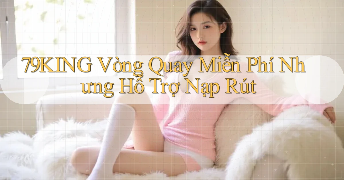 79king  vòng quay miễn phí nhưng hỗ trợ nạp rút