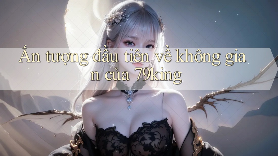 Ấn tượng đầu tiên về không gian của 79king