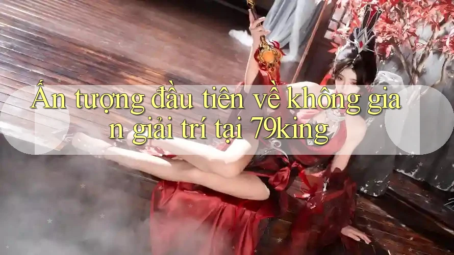 Ấn tượng đầu tiên về không gian giải trí tại 79king