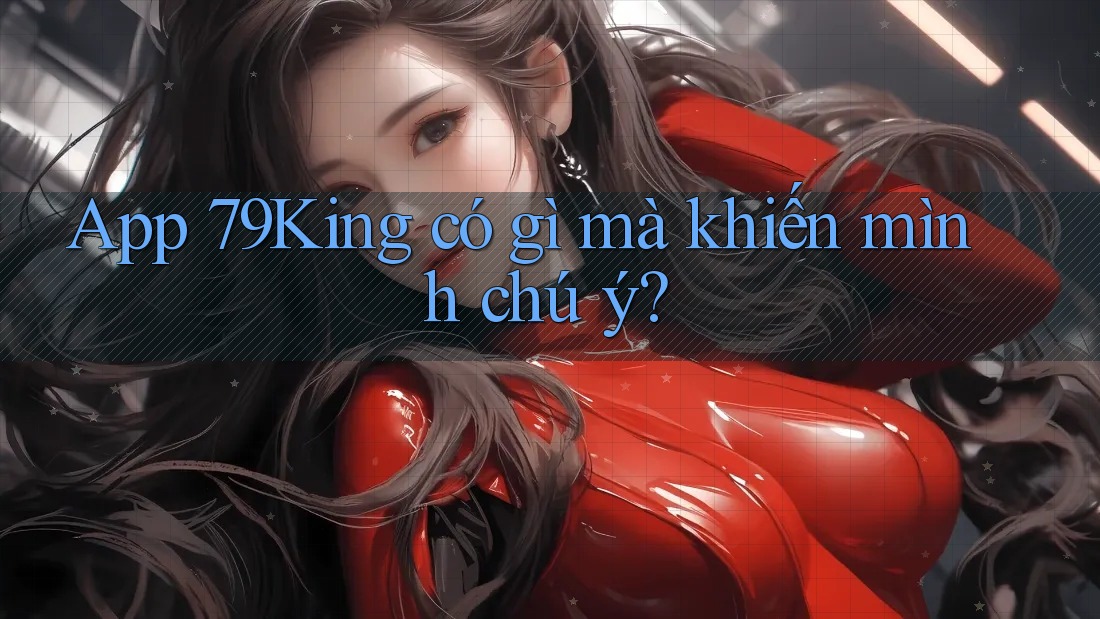 App 79King có gì mà khiến mình chú ý?