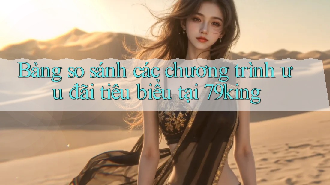 Bảng so sánh các chương trình ưu đãi tiêu biểu tại 79king Bảng so sánh các chương trình ưu đãi tiêu biểu tại 79king
