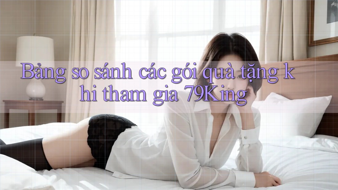 Bảng so sánh các gói quà tặng khi tham gia 79King