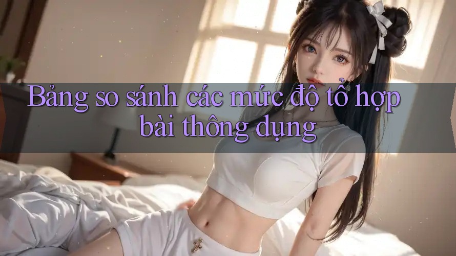 Bảng so sánh các mức độ tổ hợp bài thông dụng
