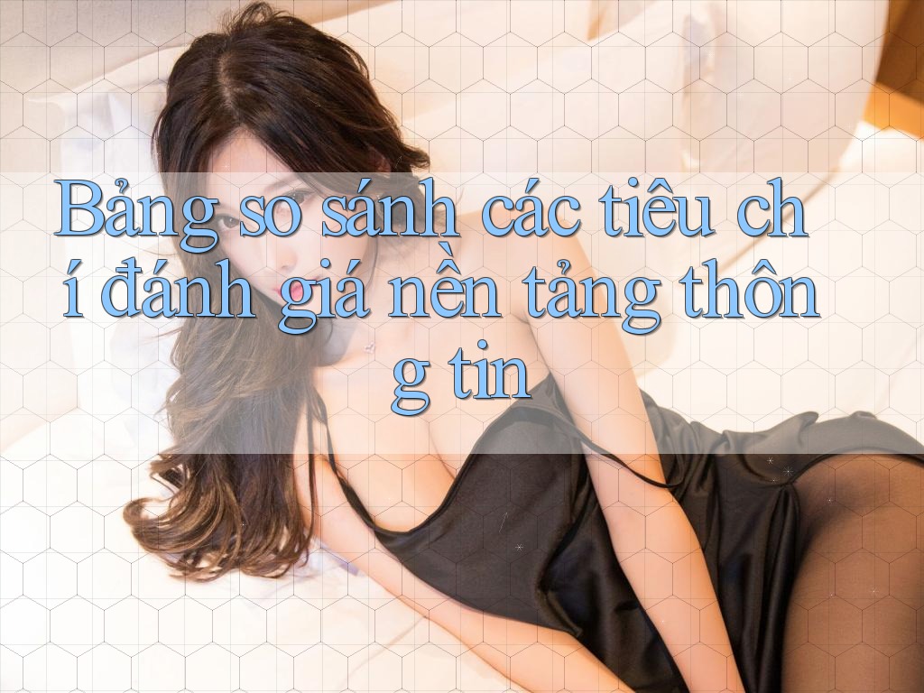 Bảng so sánh các tiêu chí đánh giá nền tảng thông tin