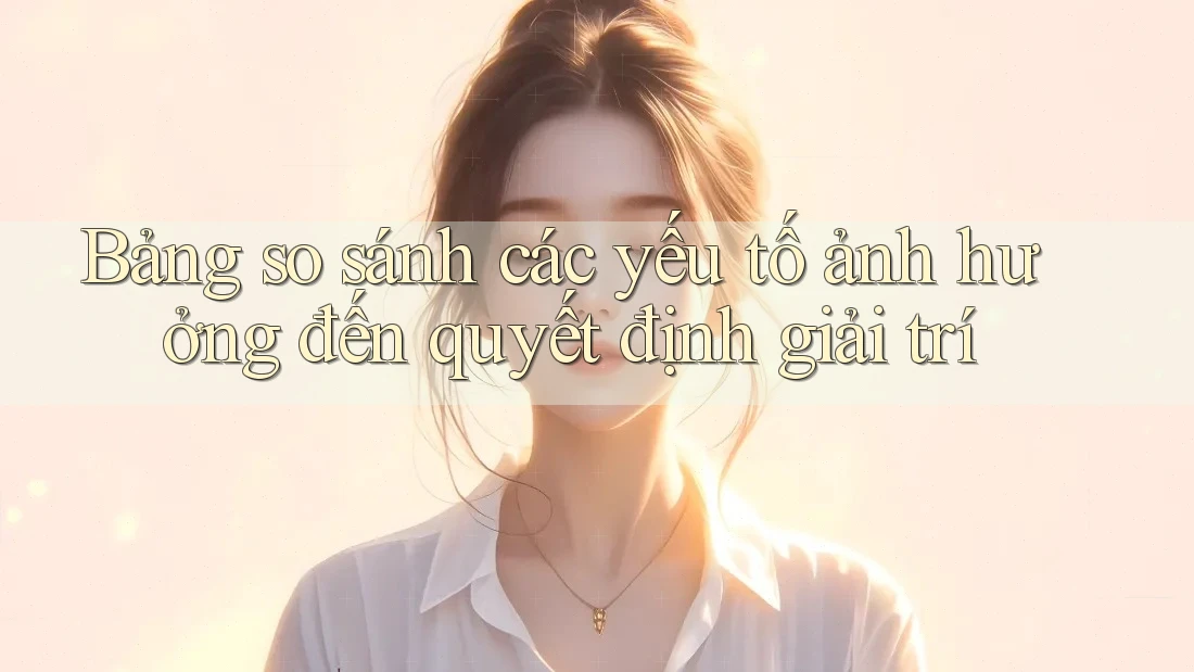 Bảng so sánh các yếu tố ảnh hưởng đến quyết định giải trí Bảng so sánh các yếu tố ảnh hưởng đến quyết định giải trí