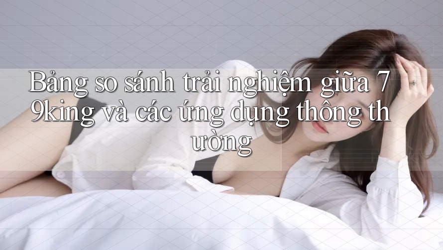 Bảng so sánh trải nghiệm giữa 79king và các ứng dụng thông thường