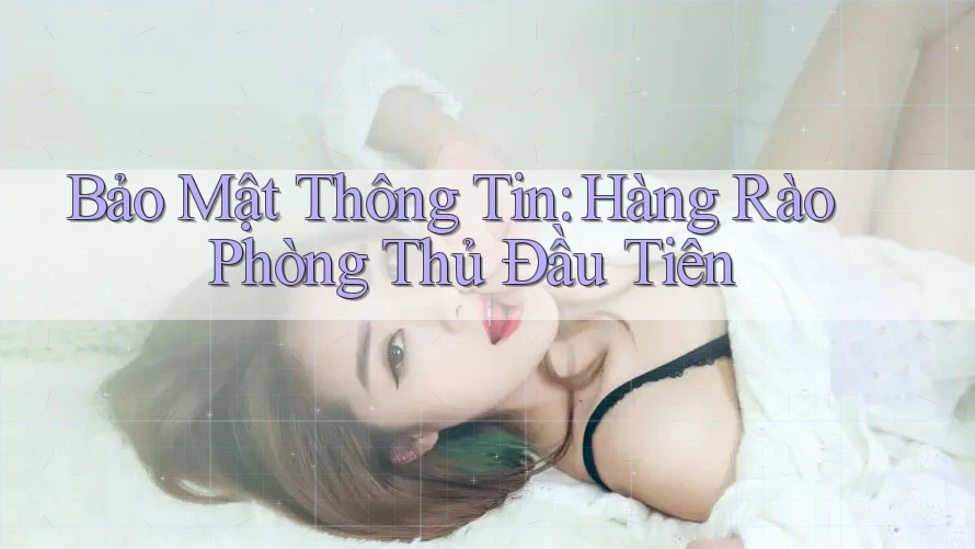 Bảo Mật Thông Tin: Hàng Rào Phòng Thủ Đầu Tiên