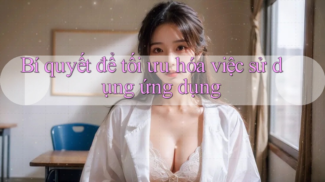 Bí quyết để tối ưu hóa việc sử dụng ứng dụng