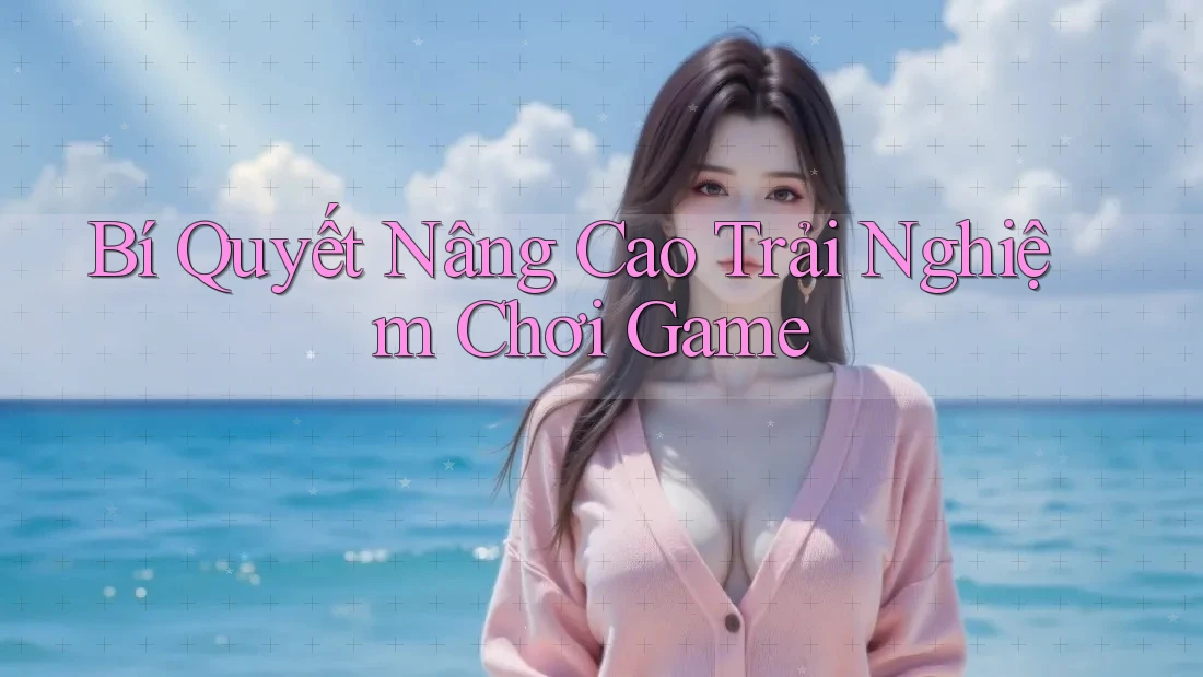 Bí Quyết Nâng Cao Trải Nghiệm Chơi Game
