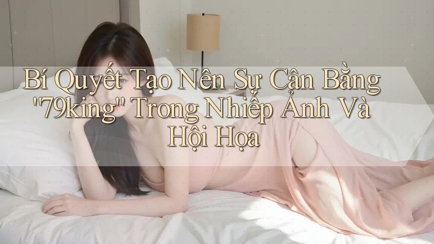 Bí Quyết Tạo Nên Sự Cân Bằng “79king” Trong Nhiếp Ảnh Và Hội Họa