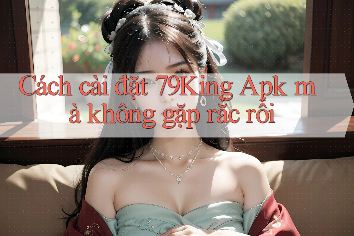Cách cài đặt 79King Apk mà không gặp rắc rối