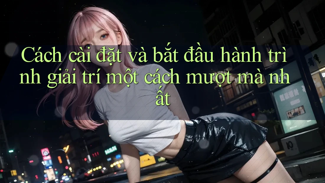 Cách cài đặt và bắt đầu hành trình giải trí một cách mượt mà nhất