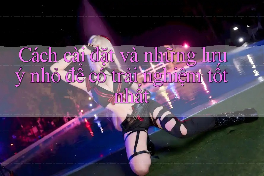 Cách cài đặt và những lưu ý nhỏ để có trải nghiệm tốt nhất