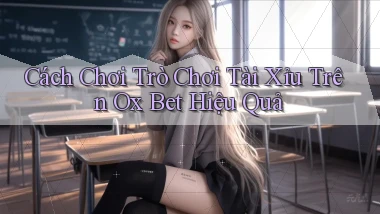 cách chơi trò chơi tài xỉu trên ox bet hiệu quả