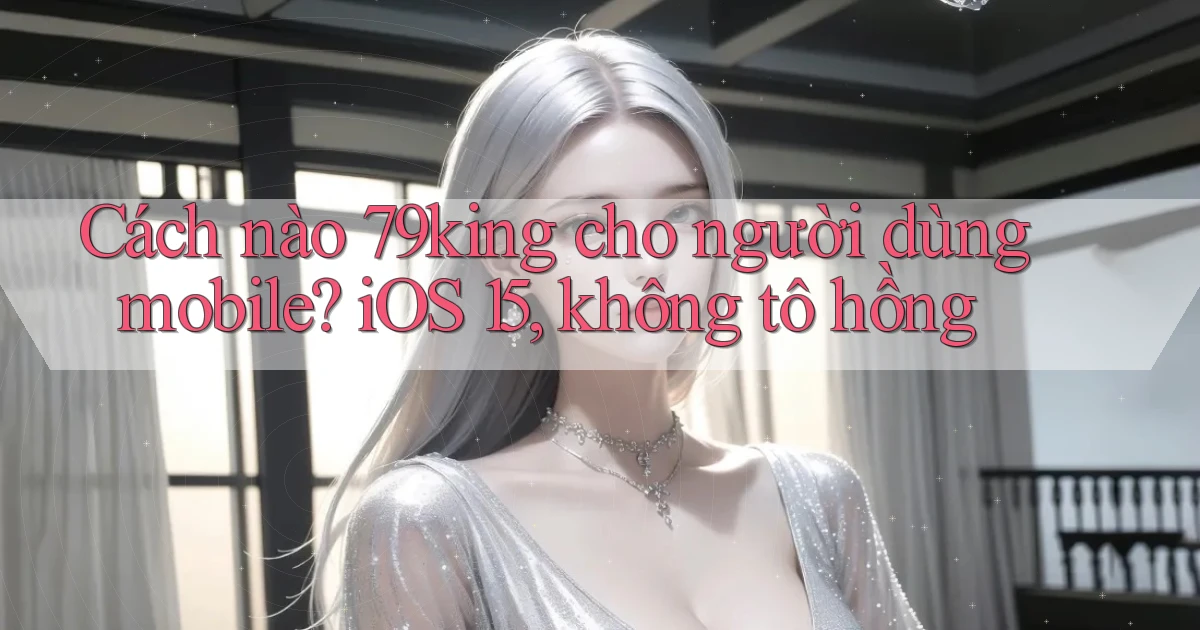Cách nào 79king cho người dùng mobile, iOS 15, không tô hồng