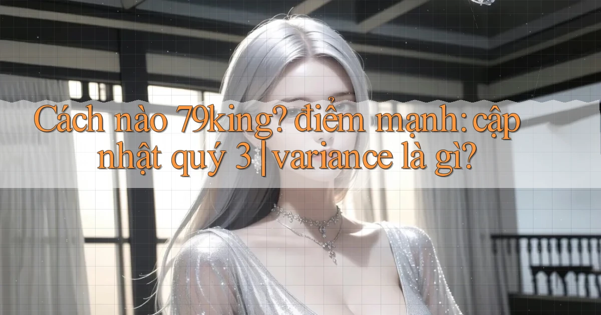 Cách nào 79king điểm mạnh cập nhật quý 3 variance là gì