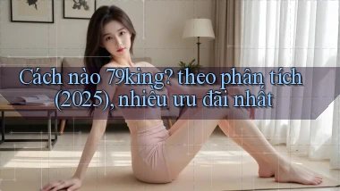 Cách nào 79king theo phân tích (2025), nhiều ưu đãi nhất