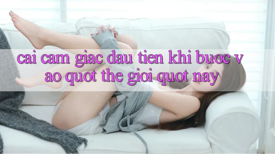 Cái cảm giác đầu tiên khi bước vào " thế giới" này