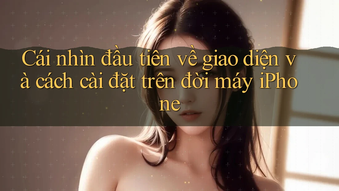 Cái nhìn đầu tiên về giao diện và cách cài đặt trên đời máy iPhone