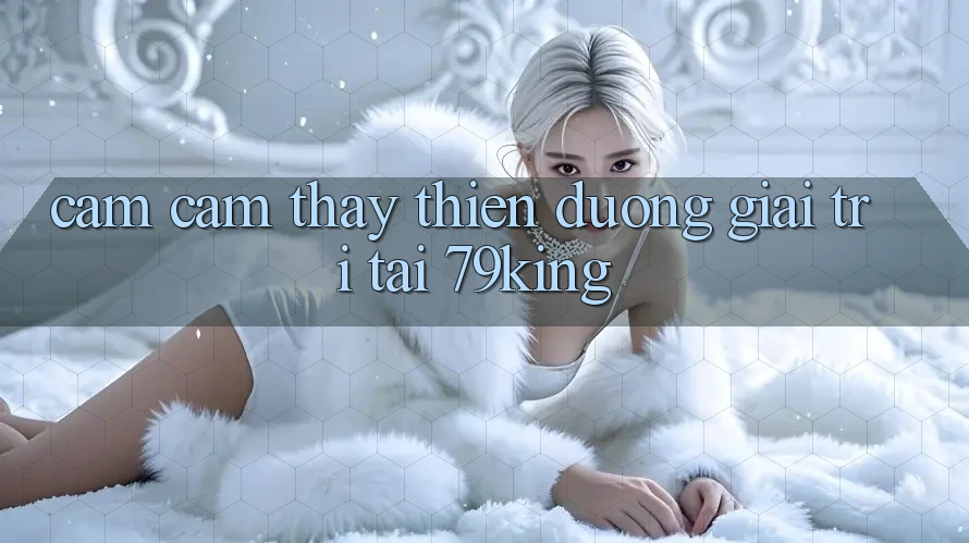 Cảm cảm thấy Thiên Đường Giải Trí Tại 79king
