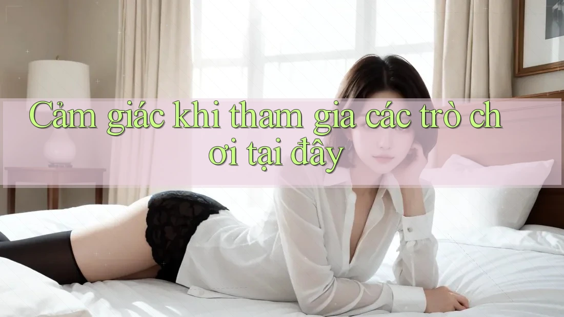 Cảm giác khi tham gia các trò chơi tại đây