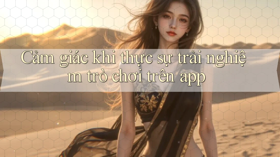 Cảm giác khi thực sự trải nghiệm trò chơi trên app Cảm giác khi thực sự trải nghiệm trò chơi trên app