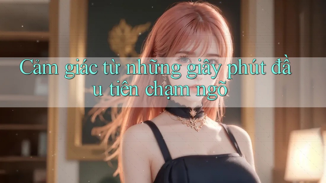 Cảm giác từ những giây phút đầu tiên chạm ngõ Cảm giác từ những giây phút đầu tiên chạm ngõ