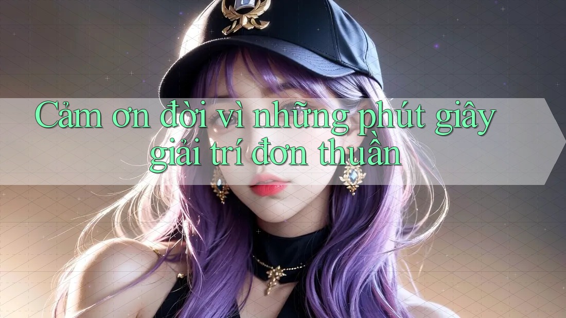 Cảm ơn đời vì những phút giây giải trí đơn thuần Cảm ơn đời vì những phút giây giải trí đơn thuần