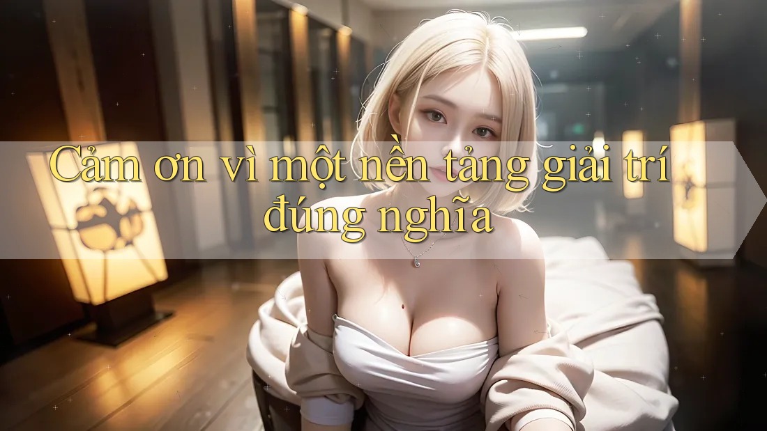 Cảm ơn vì một nền tảng giải trí đúng nghĩa