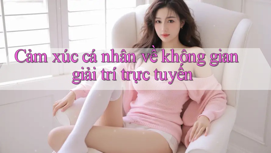 Cảm xúc cá nhân về không gian giải trí trực tuyến